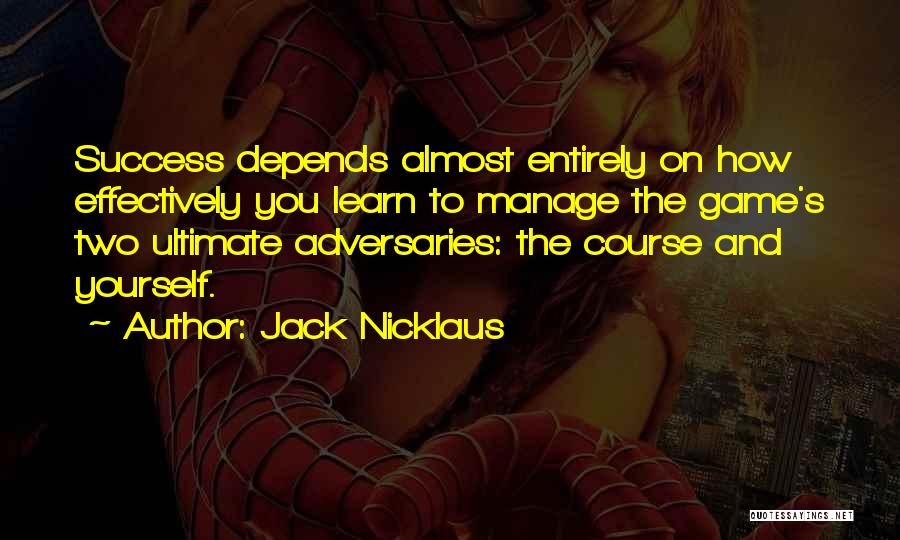 Jack Nicklaus Quotes: Success Depends Almost Entirely On How Effectively You Learn To Manage The Game's Two Ultimate Adversaries: The Course And Yourself.