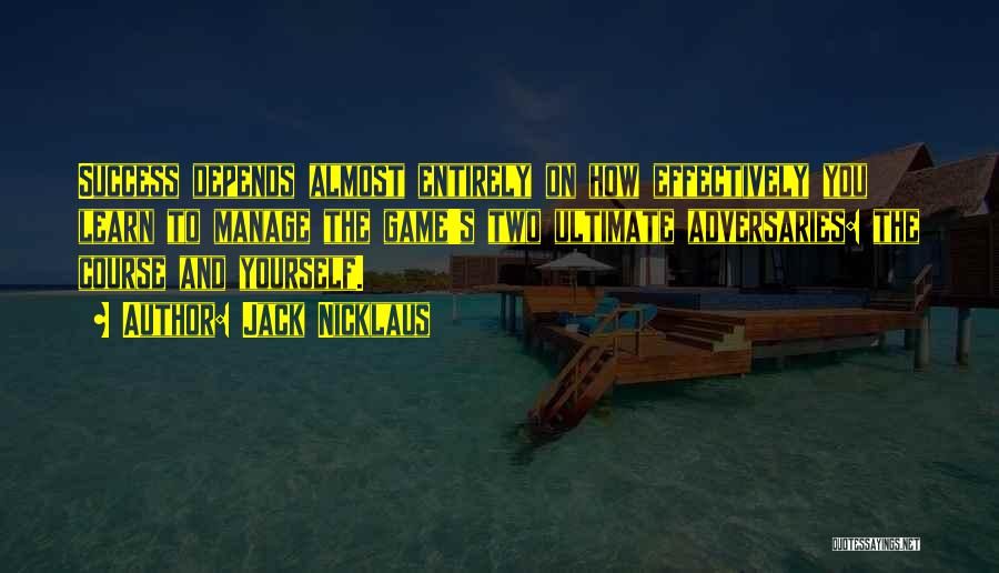 Jack Nicklaus Quotes: Success Depends Almost Entirely On How Effectively You Learn To Manage The Game's Two Ultimate Adversaries: The Course And Yourself.
