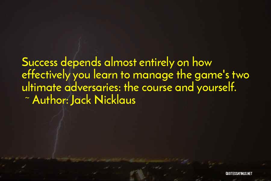 Jack Nicklaus Quotes: Success Depends Almost Entirely On How Effectively You Learn To Manage The Game's Two Ultimate Adversaries: The Course And Yourself.