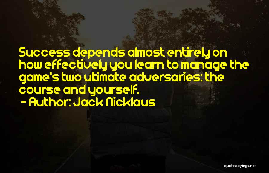 Jack Nicklaus Quotes: Success Depends Almost Entirely On How Effectively You Learn To Manage The Game's Two Ultimate Adversaries: The Course And Yourself.