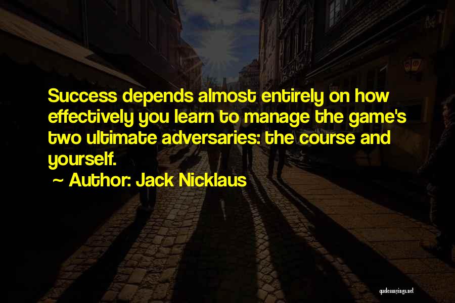 Jack Nicklaus Quotes: Success Depends Almost Entirely On How Effectively You Learn To Manage The Game's Two Ultimate Adversaries: The Course And Yourself.