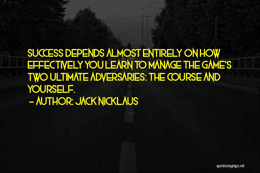 Jack Nicklaus Quotes: Success Depends Almost Entirely On How Effectively You Learn To Manage The Game's Two Ultimate Adversaries: The Course And Yourself.