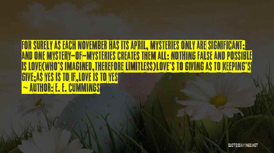 E. E. Cummings Quotes: For Surely As Each November Has Its April, Mysteries Only Are Significant; And One Mystery-of-mysteries Creates Them All: Nothing False
