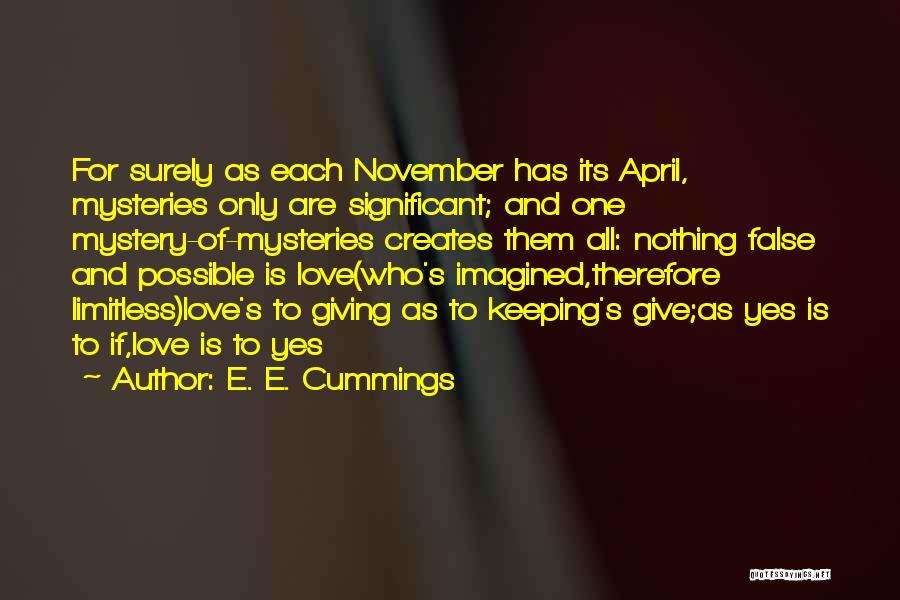 E. E. Cummings Quotes: For Surely As Each November Has Its April, Mysteries Only Are Significant; And One Mystery-of-mysteries Creates Them All: Nothing False