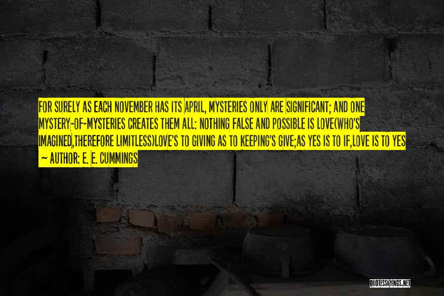 E. E. Cummings Quotes: For Surely As Each November Has Its April, Mysteries Only Are Significant; And One Mystery-of-mysteries Creates Them All: Nothing False
