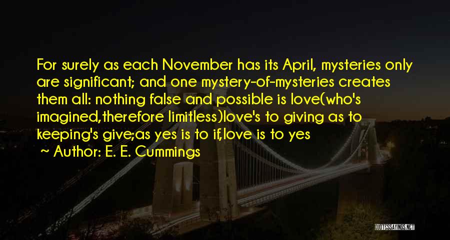 E. E. Cummings Quotes: For Surely As Each November Has Its April, Mysteries Only Are Significant; And One Mystery-of-mysteries Creates Them All: Nothing False