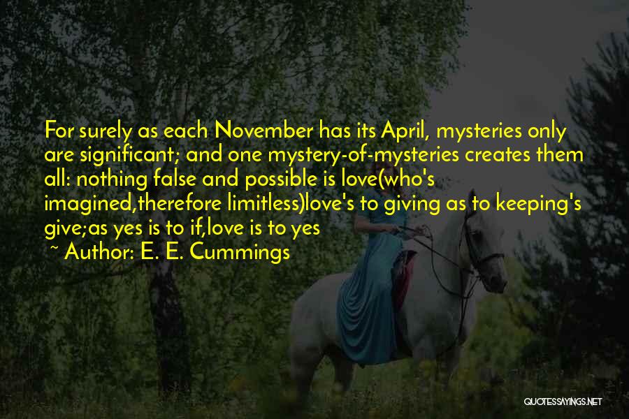 E. E. Cummings Quotes: For Surely As Each November Has Its April, Mysteries Only Are Significant; And One Mystery-of-mysteries Creates Them All: Nothing False