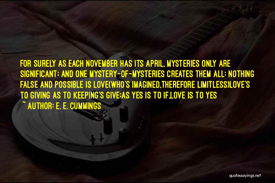 E. E. Cummings Quotes: For Surely As Each November Has Its April, Mysteries Only Are Significant; And One Mystery-of-mysteries Creates Them All: Nothing False