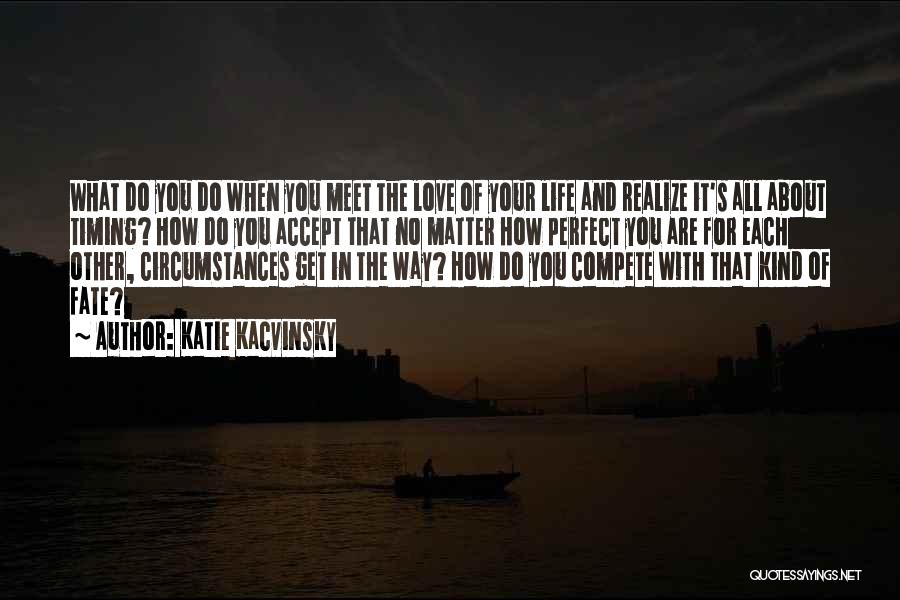 Katie Kacvinsky Quotes: What Do You Do When You Meet The Love Of Your Life And Realize It's All About Timing? How Do