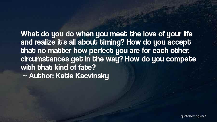 Katie Kacvinsky Quotes: What Do You Do When You Meet The Love Of Your Life And Realize It's All About Timing? How Do