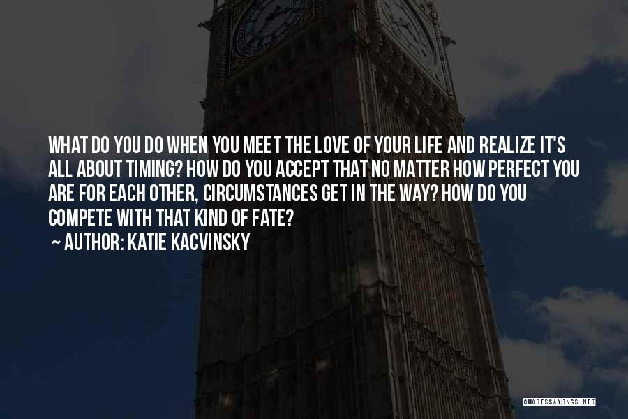 Katie Kacvinsky Quotes: What Do You Do When You Meet The Love Of Your Life And Realize It's All About Timing? How Do