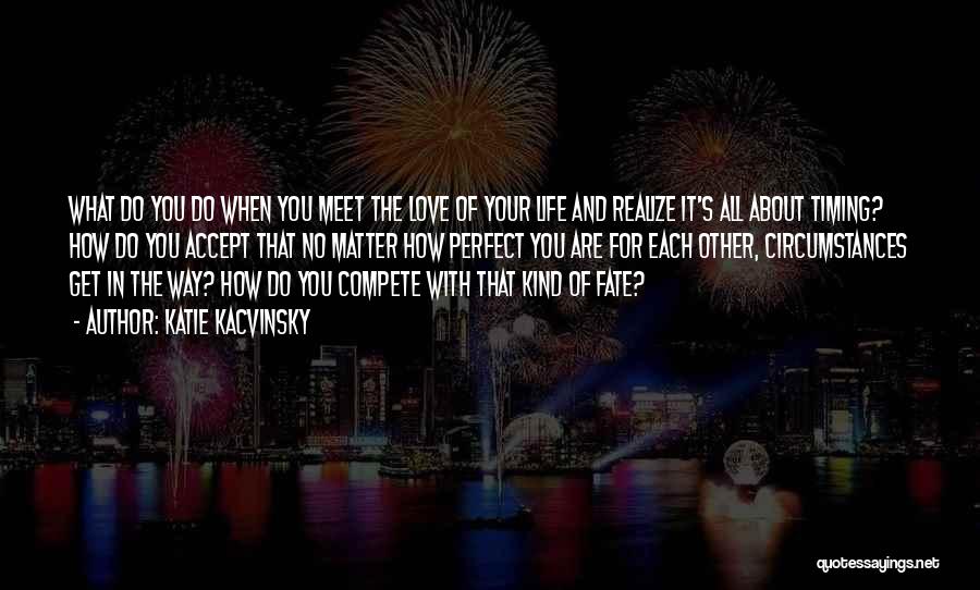 Katie Kacvinsky Quotes: What Do You Do When You Meet The Love Of Your Life And Realize It's All About Timing? How Do