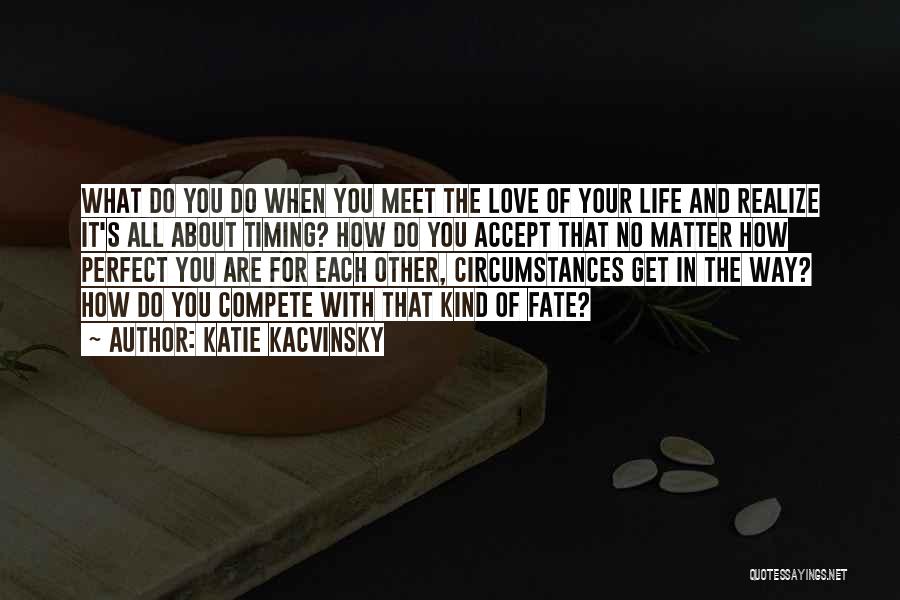 Katie Kacvinsky Quotes: What Do You Do When You Meet The Love Of Your Life And Realize It's All About Timing? How Do