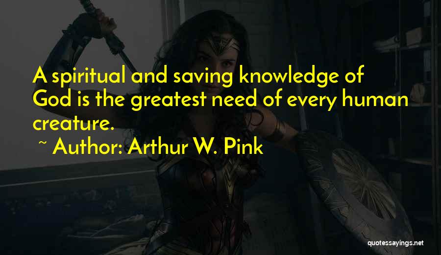 Arthur W. Pink Quotes: A Spiritual And Saving Knowledge Of God Is The Greatest Need Of Every Human Creature.