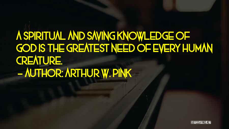 Arthur W. Pink Quotes: A Spiritual And Saving Knowledge Of God Is The Greatest Need Of Every Human Creature.
