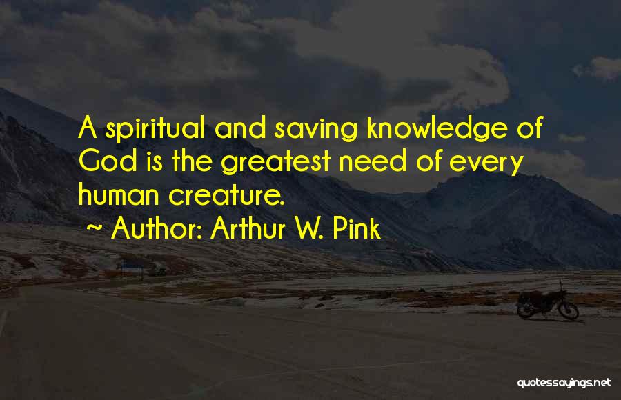 Arthur W. Pink Quotes: A Spiritual And Saving Knowledge Of God Is The Greatest Need Of Every Human Creature.