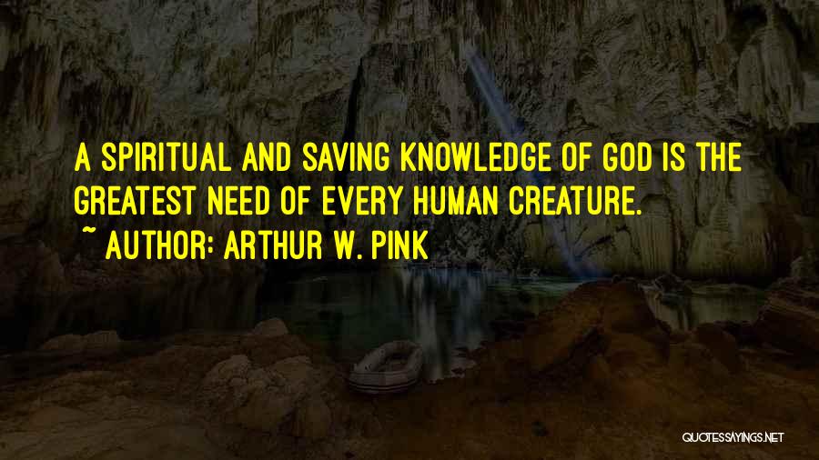 Arthur W. Pink Quotes: A Spiritual And Saving Knowledge Of God Is The Greatest Need Of Every Human Creature.