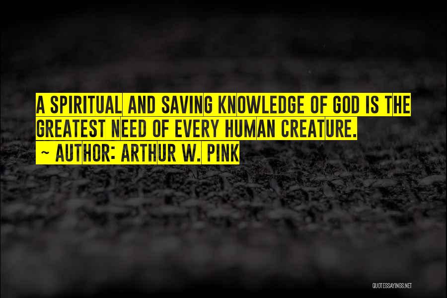 Arthur W. Pink Quotes: A Spiritual And Saving Knowledge Of God Is The Greatest Need Of Every Human Creature.