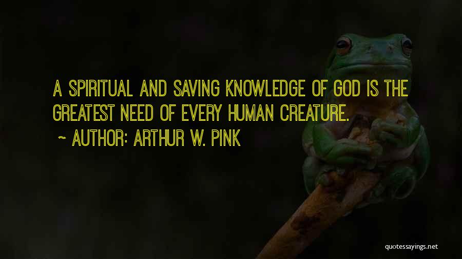 Arthur W. Pink Quotes: A Spiritual And Saving Knowledge Of God Is The Greatest Need Of Every Human Creature.