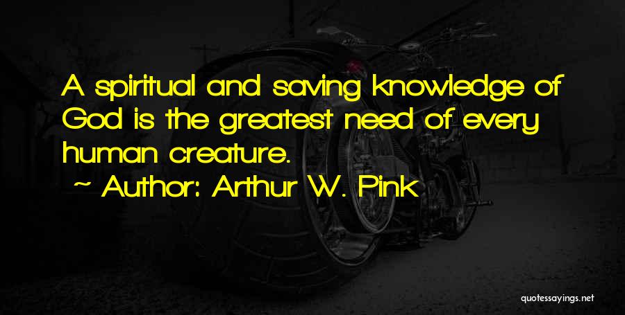 Arthur W. Pink Quotes: A Spiritual And Saving Knowledge Of God Is The Greatest Need Of Every Human Creature.