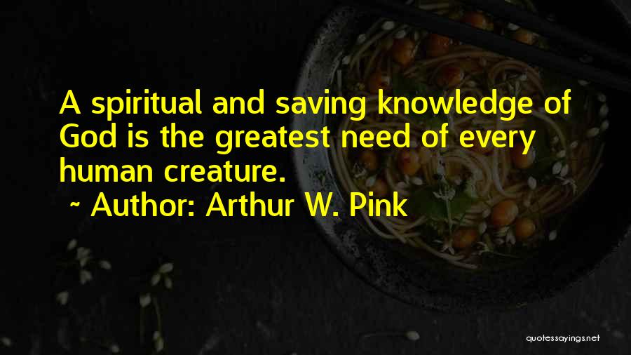 Arthur W. Pink Quotes: A Spiritual And Saving Knowledge Of God Is The Greatest Need Of Every Human Creature.