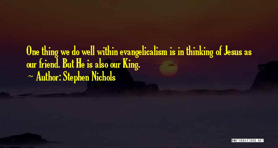 Stephen Nichols Quotes: One Thing We Do Well Within Evangelicalism Is In Thinking Of Jesus As Our Friend. But He Is Also Our