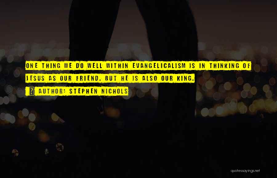 Stephen Nichols Quotes: One Thing We Do Well Within Evangelicalism Is In Thinking Of Jesus As Our Friend. But He Is Also Our