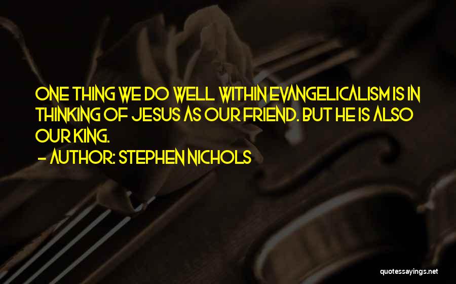 Stephen Nichols Quotes: One Thing We Do Well Within Evangelicalism Is In Thinking Of Jesus As Our Friend. But He Is Also Our