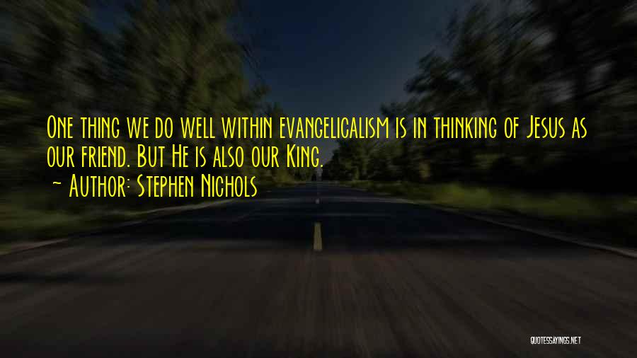 Stephen Nichols Quotes: One Thing We Do Well Within Evangelicalism Is In Thinking Of Jesus As Our Friend. But He Is Also Our