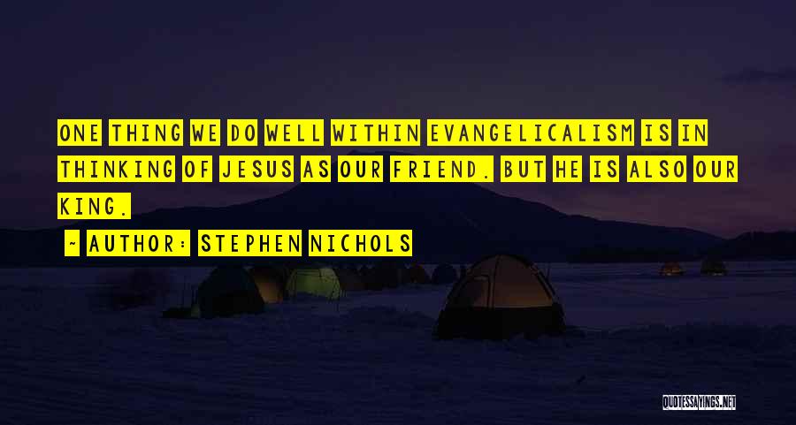 Stephen Nichols Quotes: One Thing We Do Well Within Evangelicalism Is In Thinking Of Jesus As Our Friend. But He Is Also Our