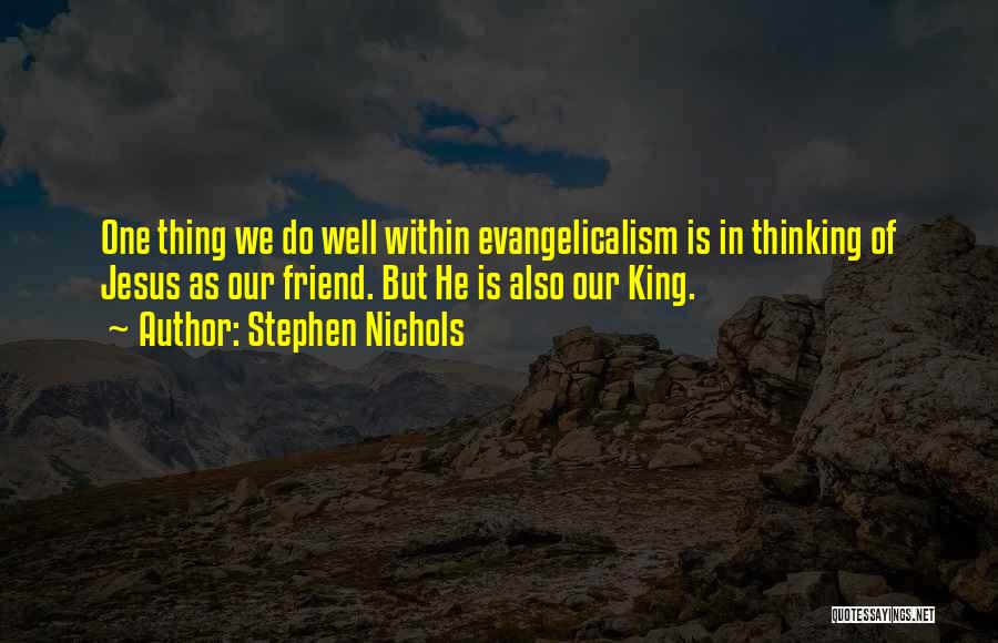 Stephen Nichols Quotes: One Thing We Do Well Within Evangelicalism Is In Thinking Of Jesus As Our Friend. But He Is Also Our