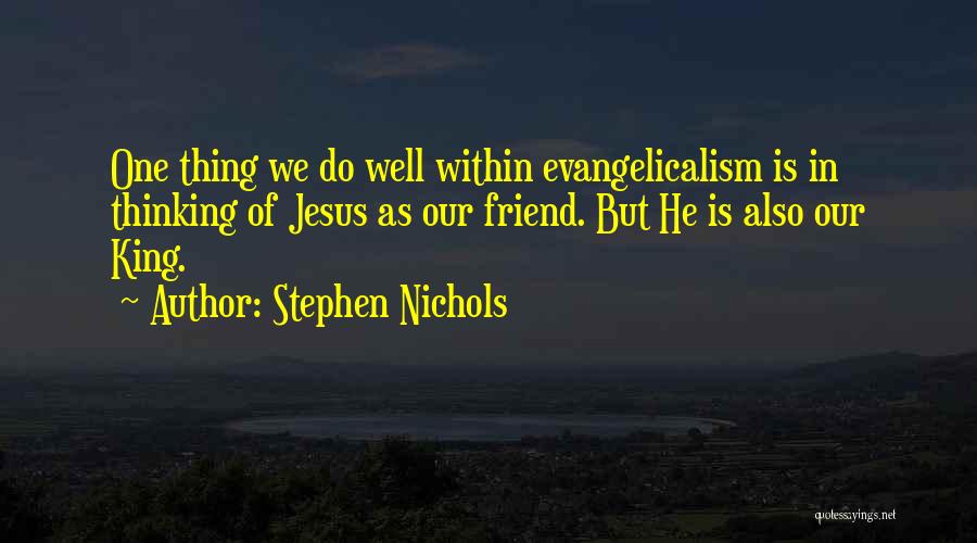 Stephen Nichols Quotes: One Thing We Do Well Within Evangelicalism Is In Thinking Of Jesus As Our Friend. But He Is Also Our