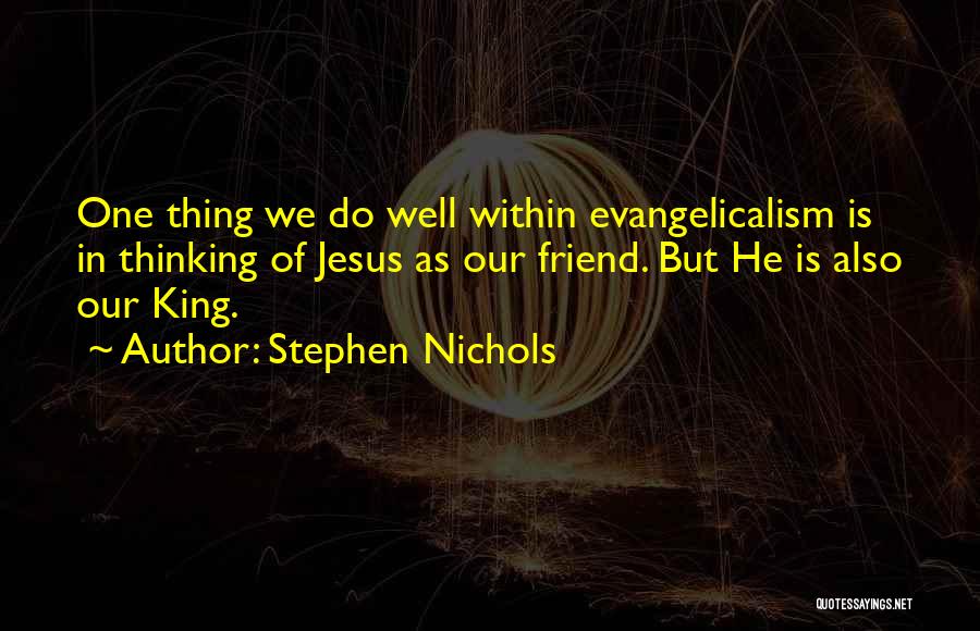 Stephen Nichols Quotes: One Thing We Do Well Within Evangelicalism Is In Thinking Of Jesus As Our Friend. But He Is Also Our