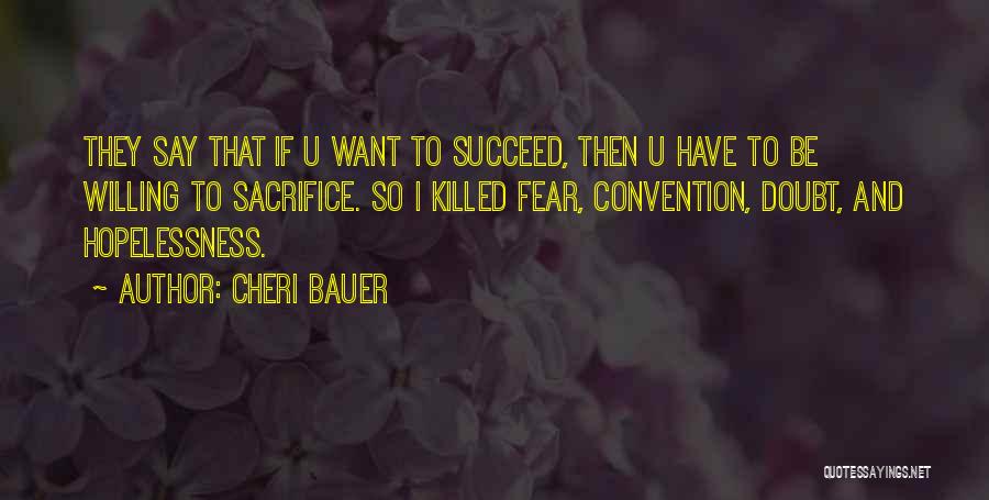 Cheri Bauer Quotes: They Say That If U Want To Succeed, Then U Have To Be Willing To Sacrifice. So I Killed Fear,