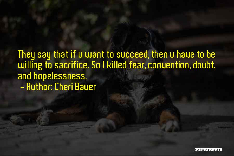 Cheri Bauer Quotes: They Say That If U Want To Succeed, Then U Have To Be Willing To Sacrifice. So I Killed Fear,