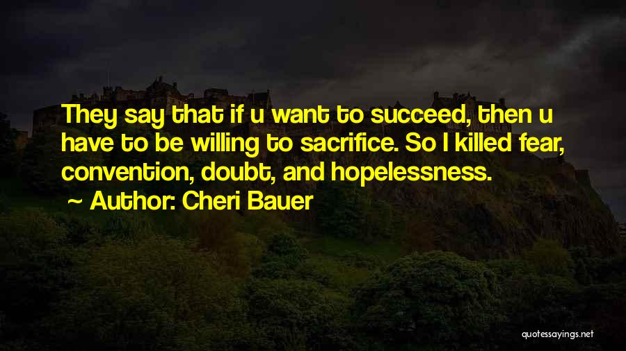 Cheri Bauer Quotes: They Say That If U Want To Succeed, Then U Have To Be Willing To Sacrifice. So I Killed Fear,