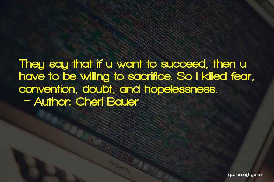 Cheri Bauer Quotes: They Say That If U Want To Succeed, Then U Have To Be Willing To Sacrifice. So I Killed Fear,