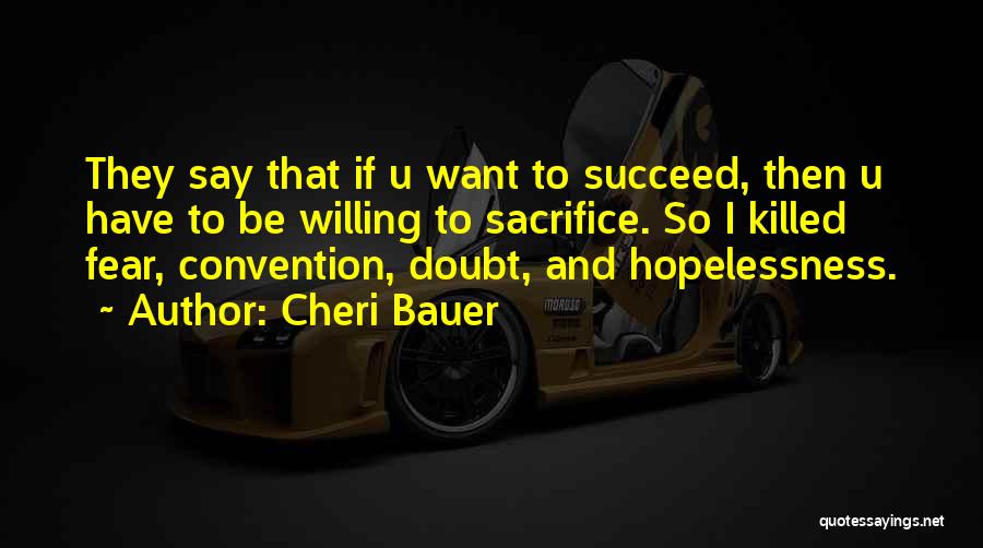 Cheri Bauer Quotes: They Say That If U Want To Succeed, Then U Have To Be Willing To Sacrifice. So I Killed Fear,