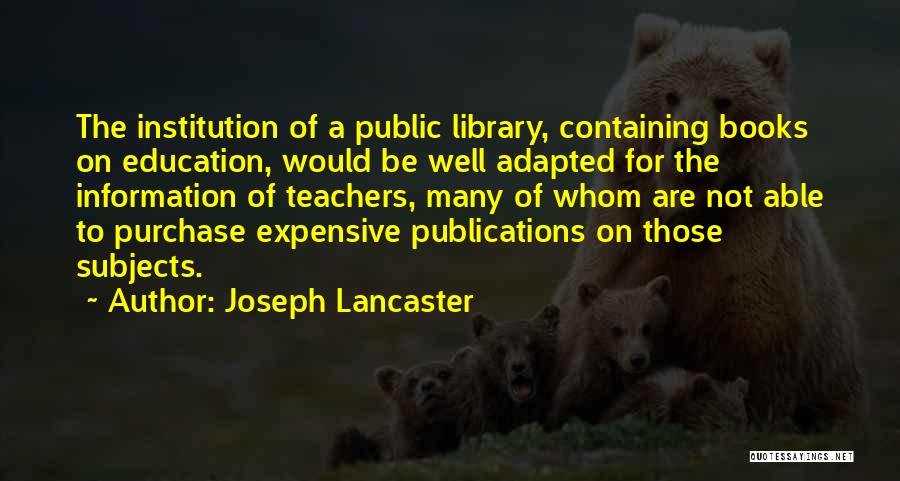 Joseph Lancaster Quotes: The Institution Of A Public Library, Containing Books On Education, Would Be Well Adapted For The Information Of Teachers, Many