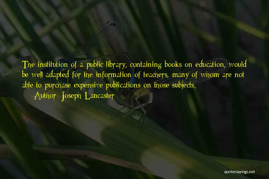 Joseph Lancaster Quotes: The Institution Of A Public Library, Containing Books On Education, Would Be Well Adapted For The Information Of Teachers, Many