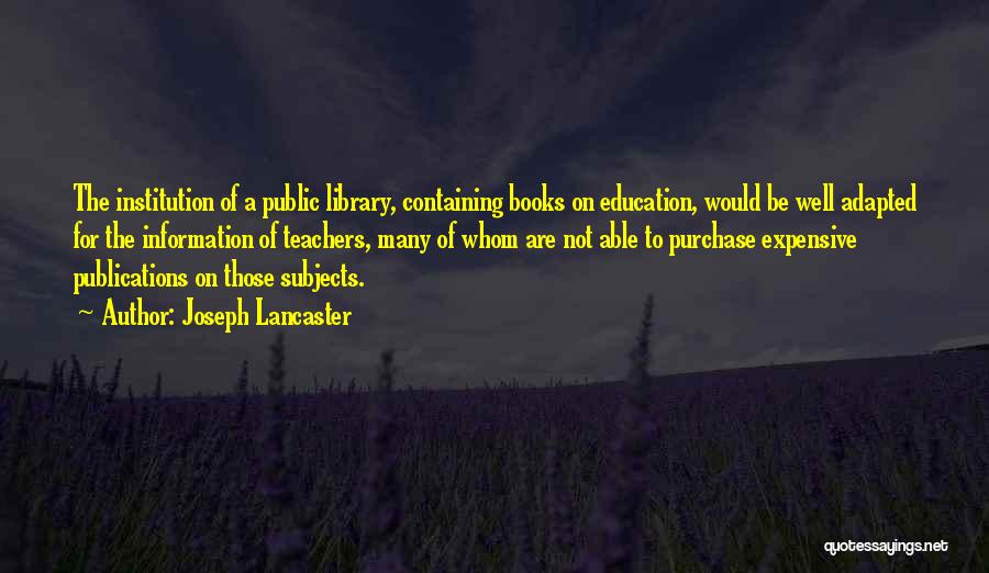 Joseph Lancaster Quotes: The Institution Of A Public Library, Containing Books On Education, Would Be Well Adapted For The Information Of Teachers, Many