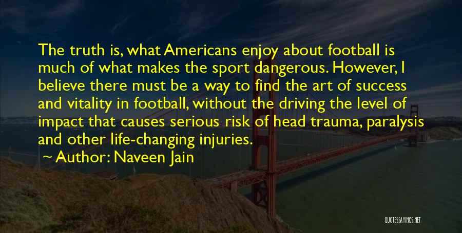 Naveen Jain Quotes: The Truth Is, What Americans Enjoy About Football Is Much Of What Makes The Sport Dangerous. However, I Believe There