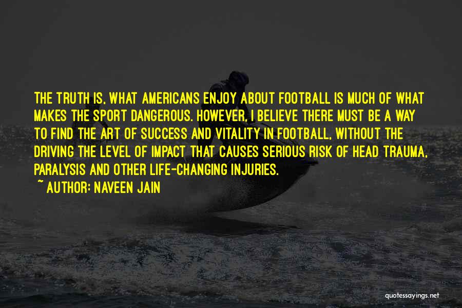 Naveen Jain Quotes: The Truth Is, What Americans Enjoy About Football Is Much Of What Makes The Sport Dangerous. However, I Believe There