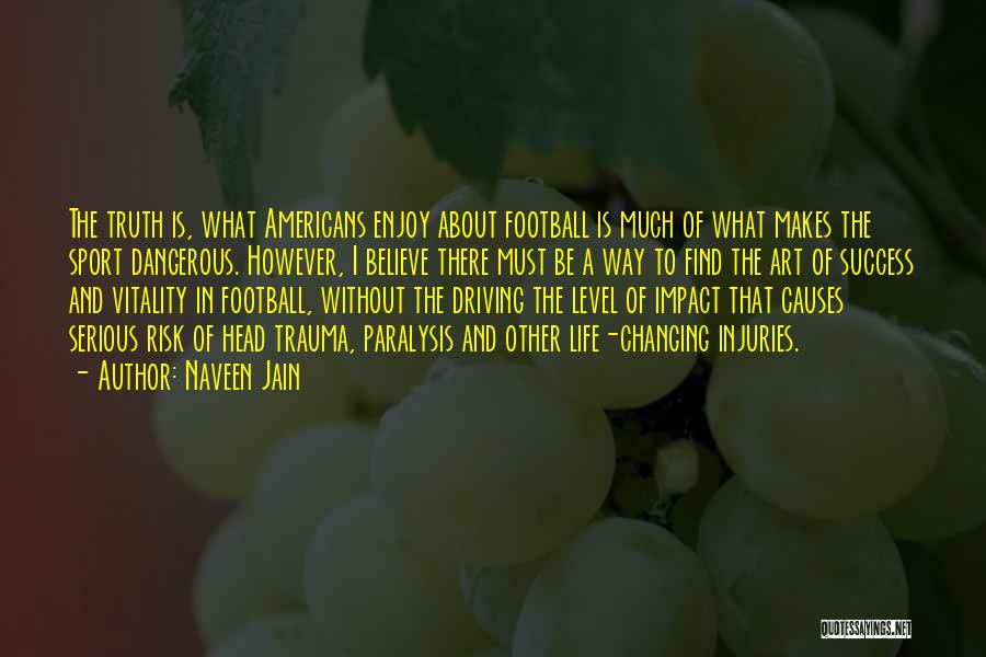 Naveen Jain Quotes: The Truth Is, What Americans Enjoy About Football Is Much Of What Makes The Sport Dangerous. However, I Believe There