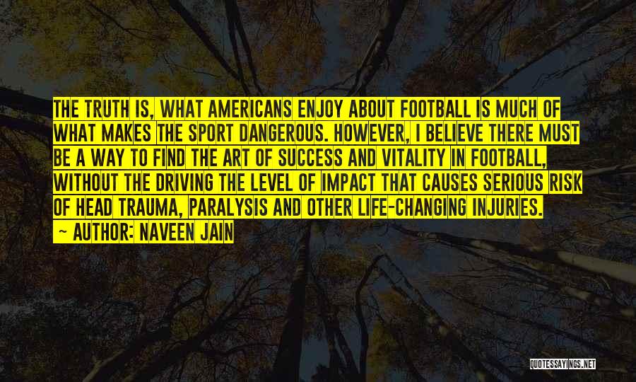 Naveen Jain Quotes: The Truth Is, What Americans Enjoy About Football Is Much Of What Makes The Sport Dangerous. However, I Believe There