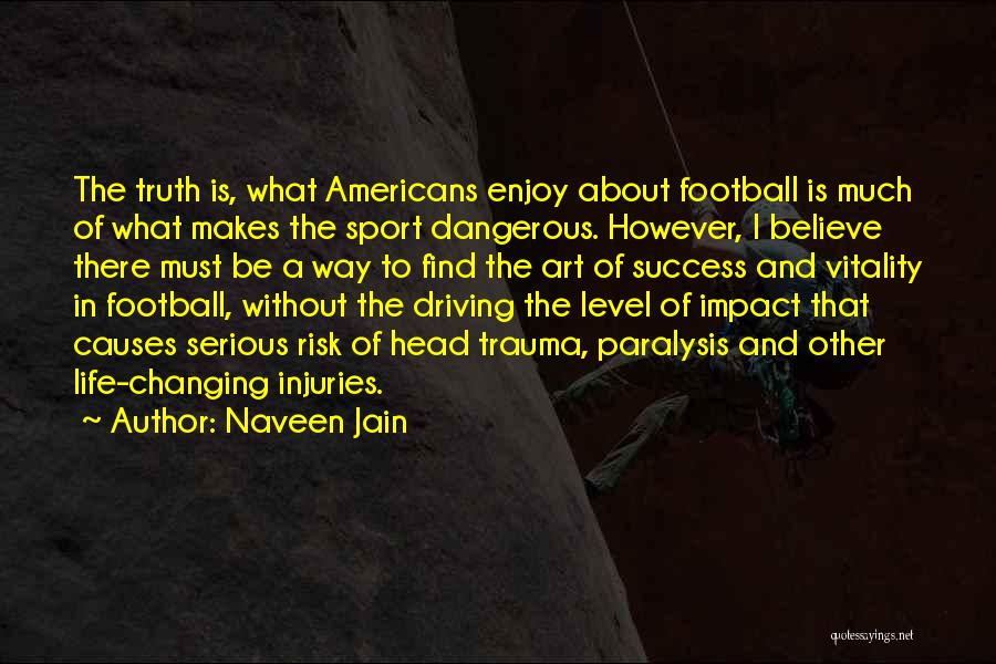 Naveen Jain Quotes: The Truth Is, What Americans Enjoy About Football Is Much Of What Makes The Sport Dangerous. However, I Believe There