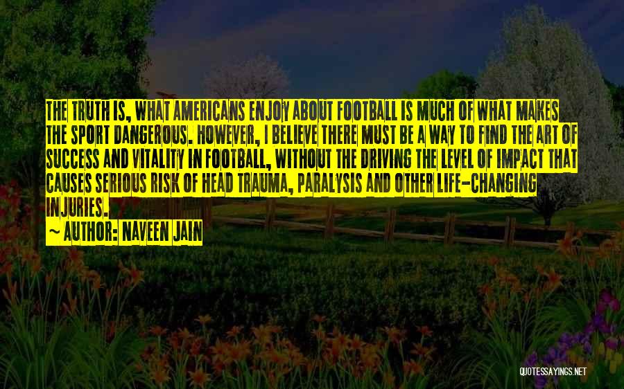 Naveen Jain Quotes: The Truth Is, What Americans Enjoy About Football Is Much Of What Makes The Sport Dangerous. However, I Believe There