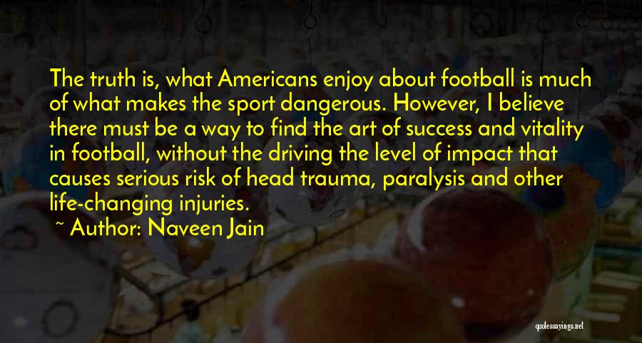 Naveen Jain Quotes: The Truth Is, What Americans Enjoy About Football Is Much Of What Makes The Sport Dangerous. However, I Believe There