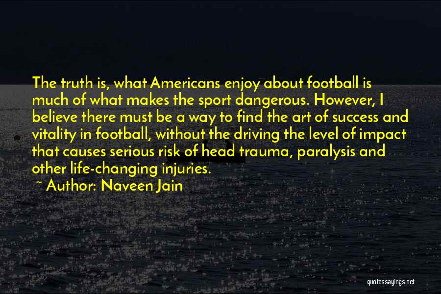 Naveen Jain Quotes: The Truth Is, What Americans Enjoy About Football Is Much Of What Makes The Sport Dangerous. However, I Believe There