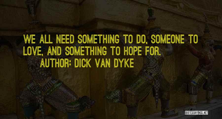 Dick Van Dyke Quotes: We All Need Something To Do, Someone To Love, And Something To Hope For.